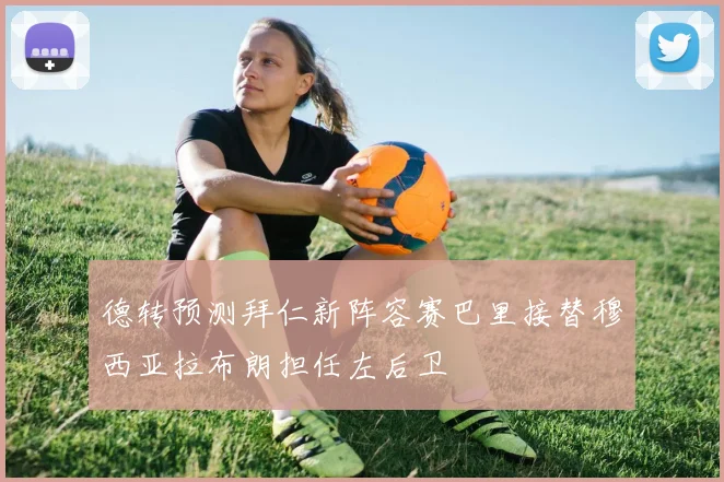 德转预测拜仁新阵容赛巴里接替穆西亚拉布朗担任左后卫