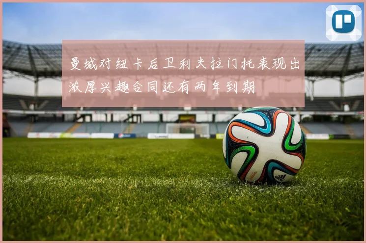 曼城对纽卡后卫利夫拉门托表现出浓厚兴趣合同还有两年到期