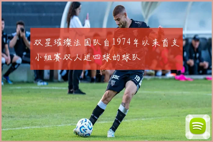 双星璀璨法国队自1974年以来首支小组赛双人进四球的球队