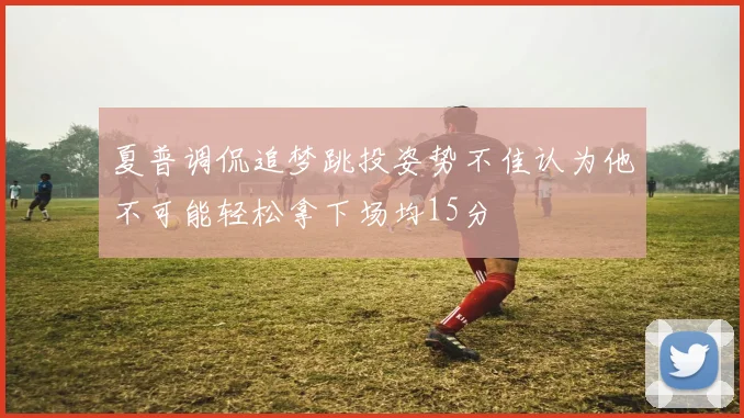 夏普调侃追梦跳投姿势不佳认为他不可能轻松拿下场均15分