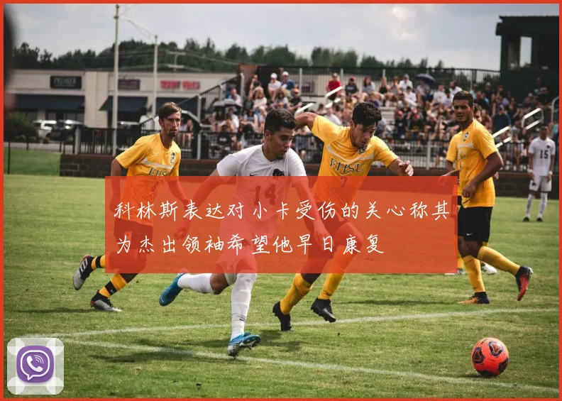 科林斯表达对小卡受伤的关心称其为杰出领袖希望他早日康复