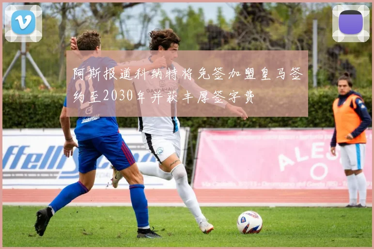 阿斯报道科纳特将免签加盟皇马签约至2030年并获丰厚签字费
