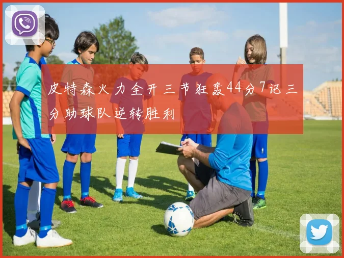 皮特森火力全开三节狂轰44分7记三分助球队逆转胜利