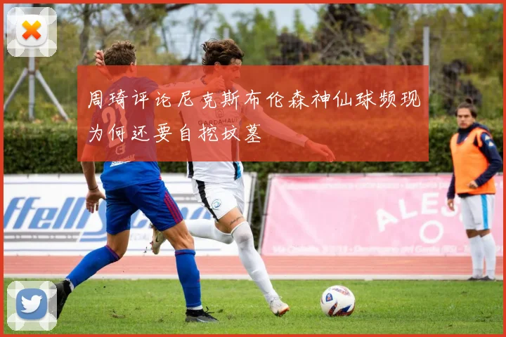 周琦评论尼克斯布伦森神仙球频现为何还要自挖坟墓
