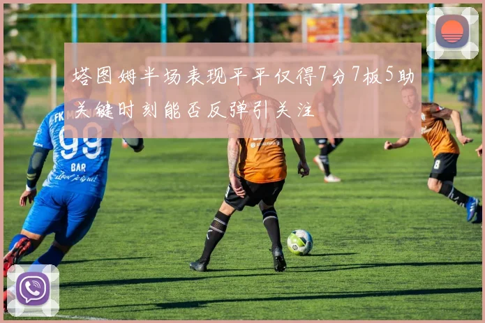 塔图姆半场表现平平仅得7分7板5助关键时刻能否反弹引关注