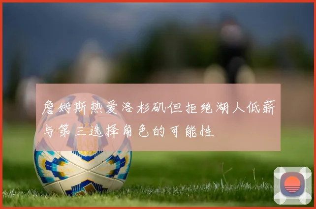 詹姆斯热爱洛杉矶但拒绝湖人低薪与第三选择角色的可能性