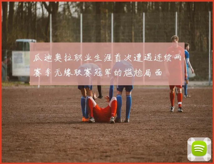 瓜迪奥拉职业生涯首次遭遇连续两赛季无缘联赛冠军的尴尬局面
