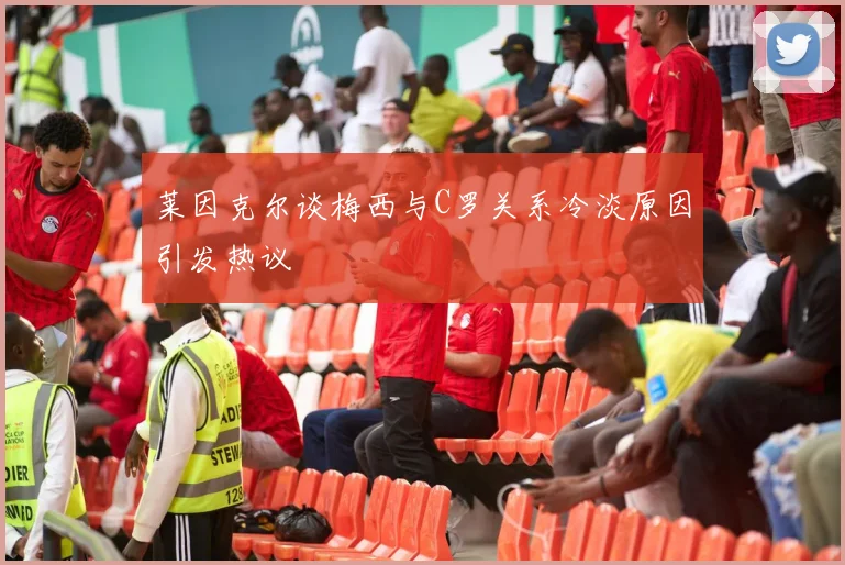 莱因克尔谈梅西与C罗关系冷淡原因引发热议