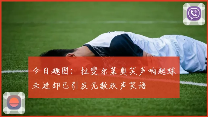 今日趣图：拉斐尔莱奥笑声响起球未进却已引发无数欢声笑语