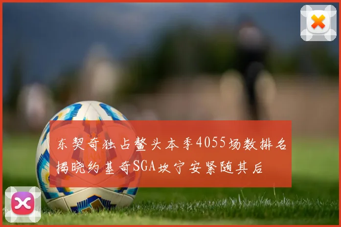 东契奇独占鳌头本季4055场数排名揭晓约基奇SGA坎宁安紧随其后