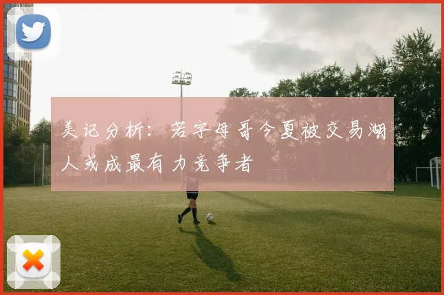 美记分析：若字母哥今夏被交易湖人或成最有力竞争者