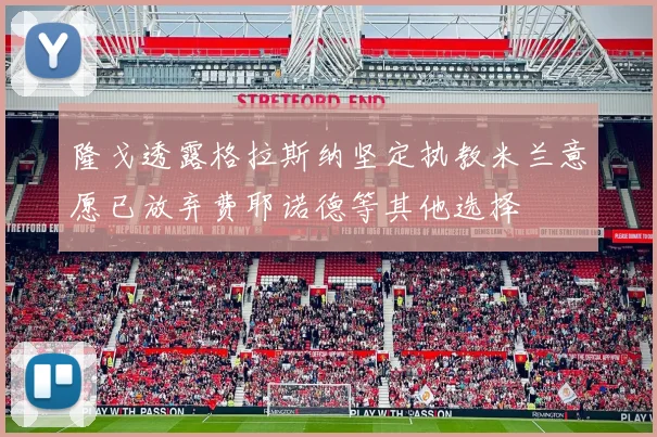 隆戈透露格拉斯纳坚定执教米兰意愿已放弃费耶诺德等其他选择