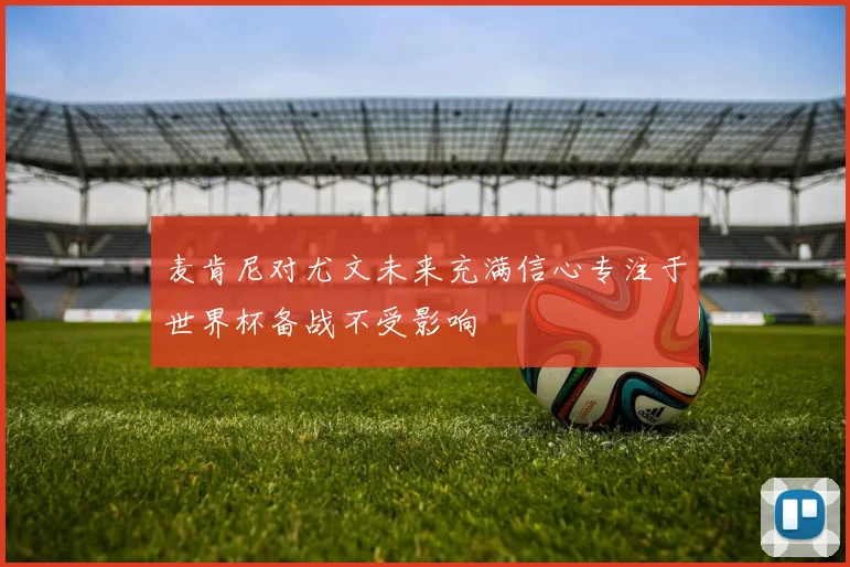 麦肯尼对尤文未来充满信心专注于世界杯备战不受影响