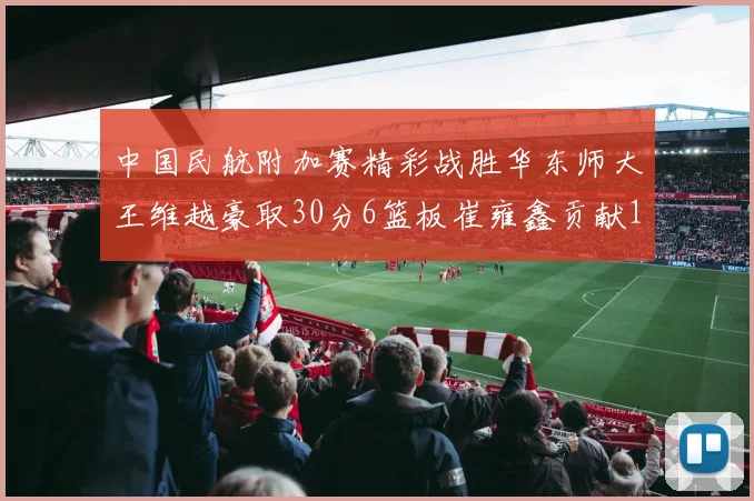 中国民航附加赛精彩战胜华东师大王维越豪取30分6篮板崔雍鑫贡献12分13篮板15助攻