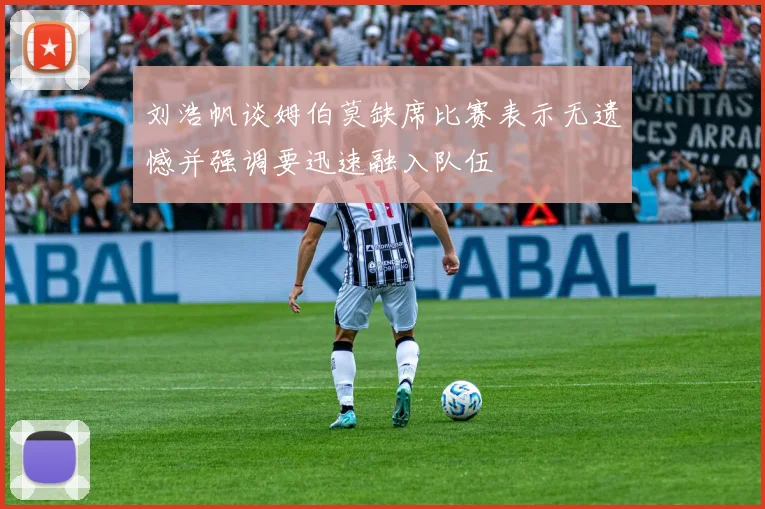 刘浩帆谈姆伯莫缺席比赛表示无遗憾并强调要迅速融入队伍