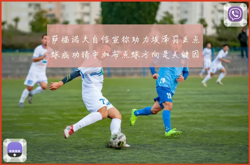 萨福诺夫自信宣称助力埃泽罚丢点球成功猜中加布点球方向是关键因素