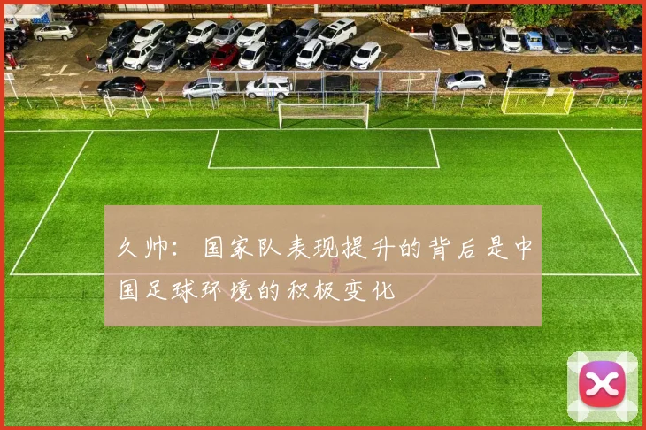 久帅：国家队表现提升的背后是中国足球环境的积极变化